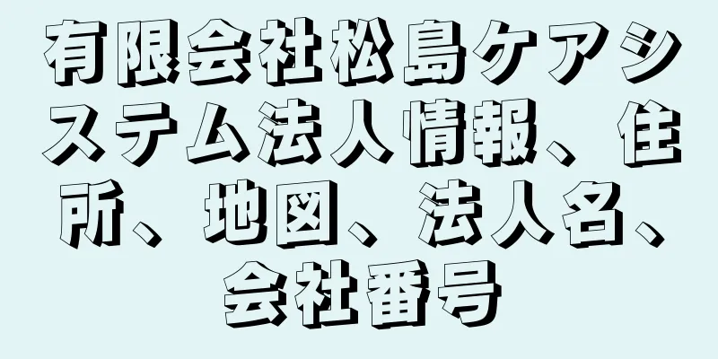 有限会社松島ケアシステム法人情報、住所、地図、法人名、会社番号