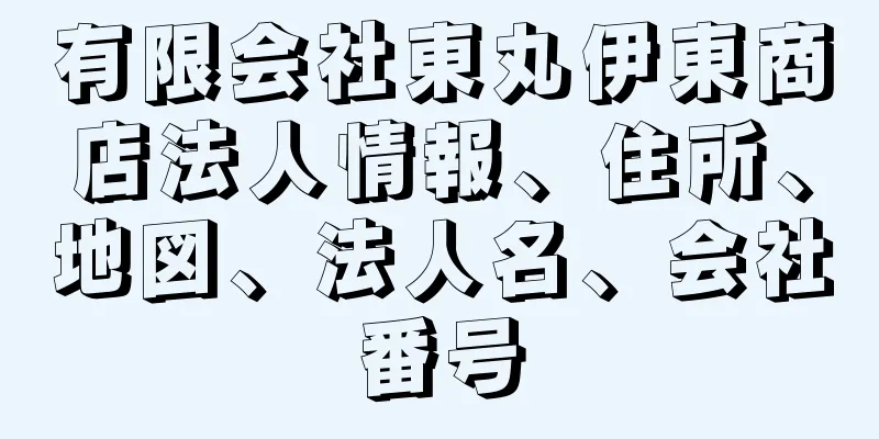 有限会社東丸伊東商店法人情報、住所、地図、法人名、会社番号