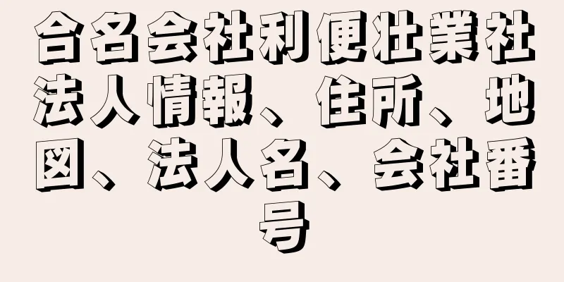 合名会社利便壮業社法人情報、住所、地図、法人名、会社番号