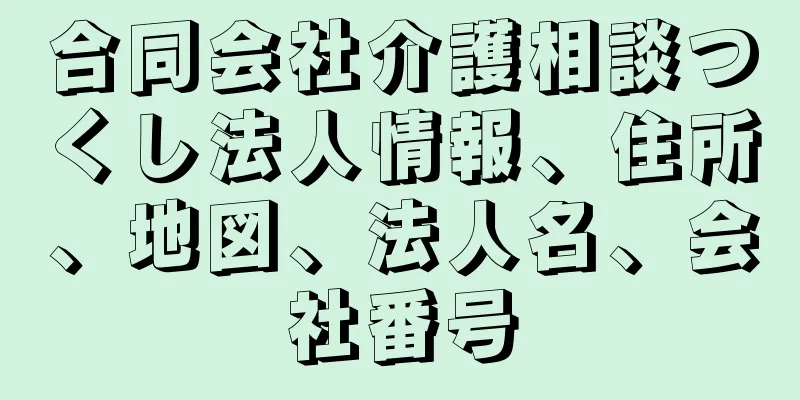 合同会社介護相談つくし法人情報、住所、地図、法人名、会社番号