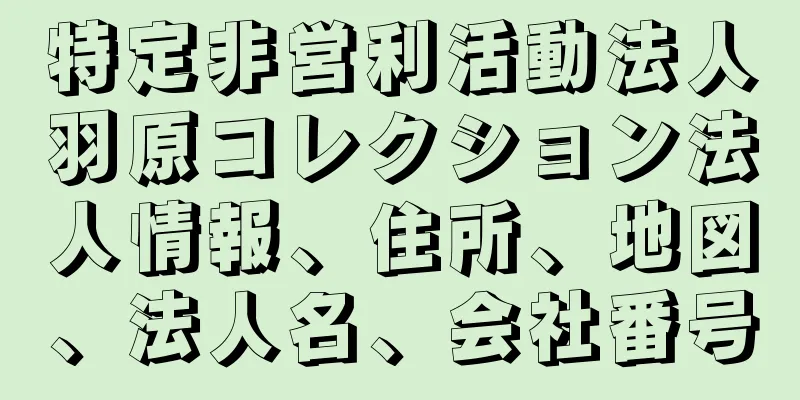 特定非営利活動法人羽原コレクション法人情報、住所、地図、法人名、会社番号