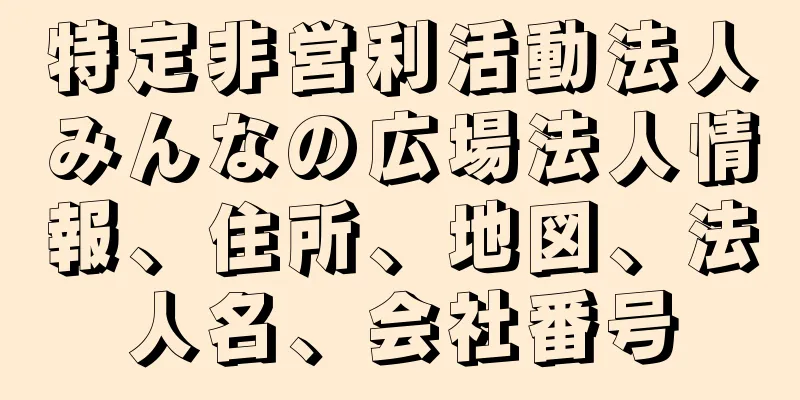 特定非営利活動法人みんなの広場法人情報、住所、地図、法人名、会社番号