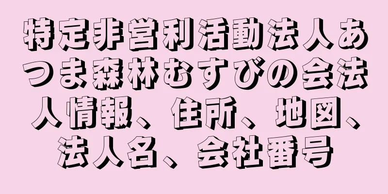 特定非営利活動法人あつま森林むすびの会法人情報、住所、地図、法人名、会社番号