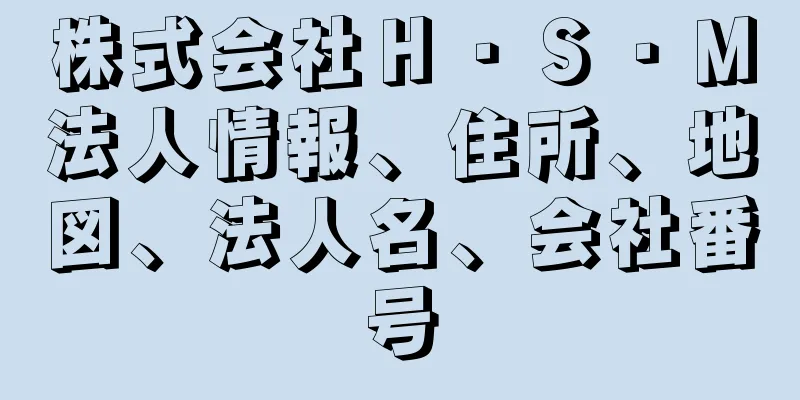株式会社Ｈ・Ｓ・Ｍ法人情報、住所、地図、法人名、会社番号