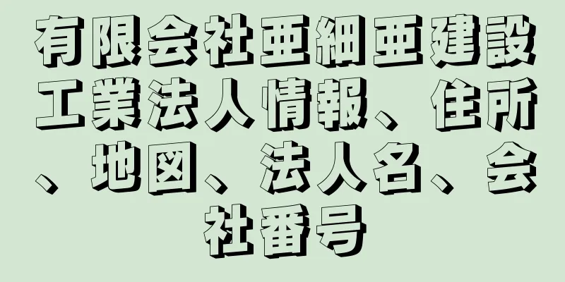 有限会社亜細亜建設工業法人情報、住所、地図、法人名、会社番号