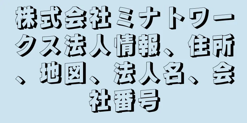 株式会社ミナトワークス法人情報、住所、地図、法人名、会社番号