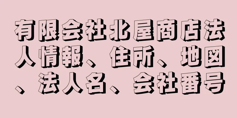 有限会社北屋商店法人情報、住所、地図、法人名、会社番号