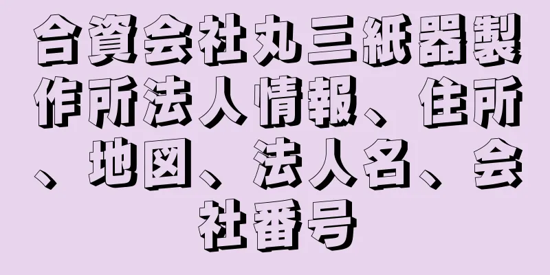 合資会社丸三紙器製作所法人情報、住所、地図、法人名、会社番号