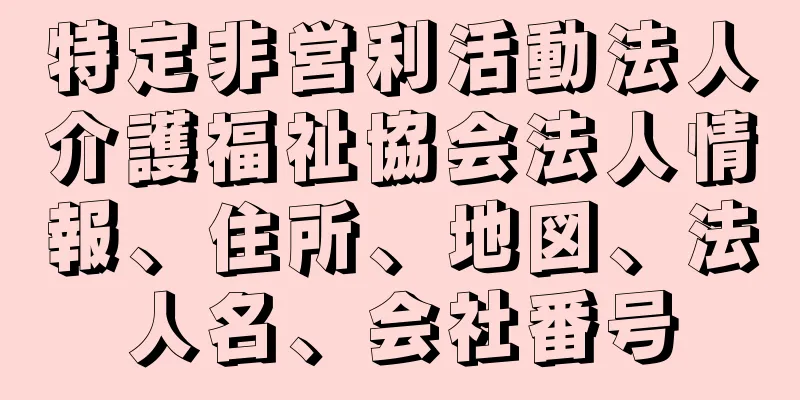 特定非営利活動法人介護福祉協会法人情報、住所、地図、法人名、会社番号