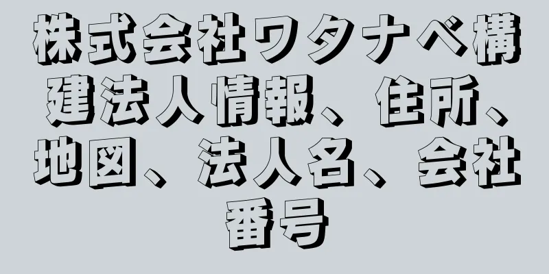 株式会社ワタナベ構建法人情報、住所、地図、法人名、会社番号