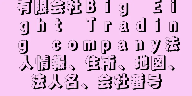 有限会社Ｂｉｇ　Ｅｉｇｈｔ　Ｔｒａｄｉｎｇ　ｃｏｍｐａｎｙ法人情報、住所、地図、法人名、会社番号