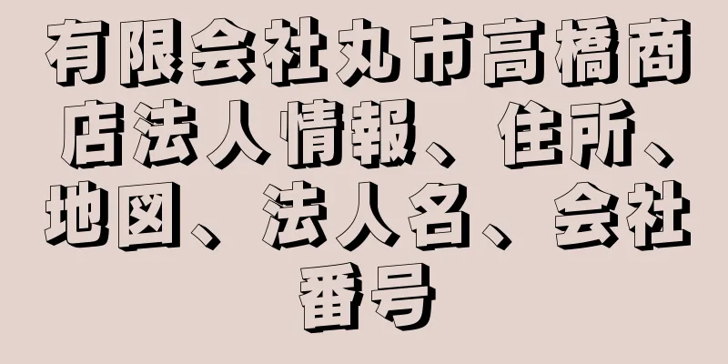 有限会社丸市高橋商店法人情報、住所、地図、法人名、会社番号