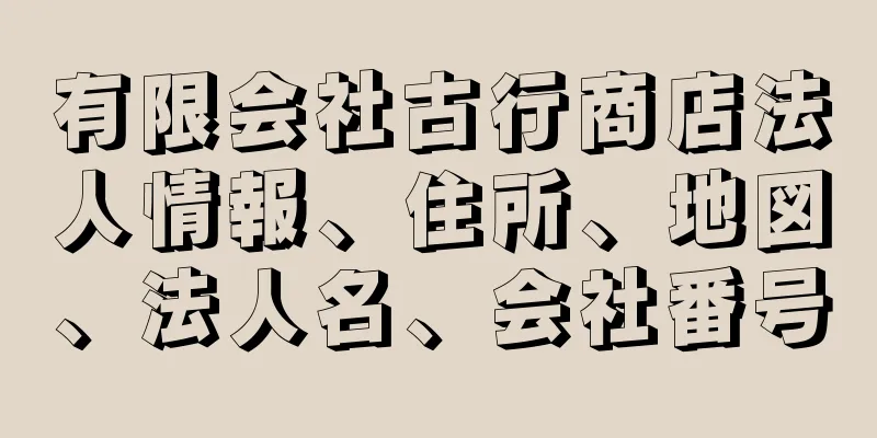 有限会社古行商店法人情報、住所、地図、法人名、会社番号