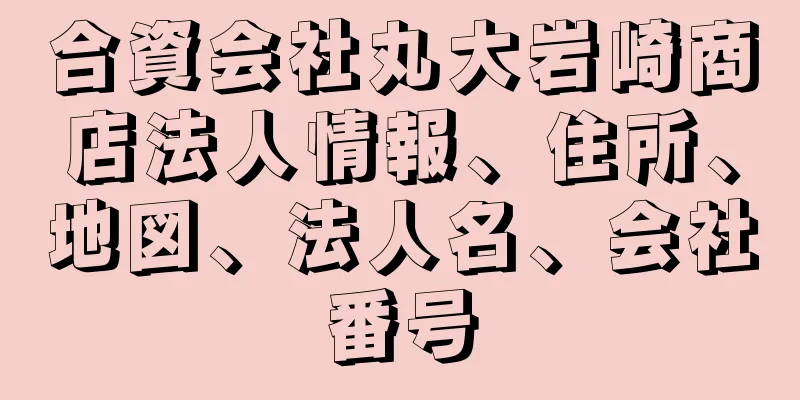 合資会社丸大岩崎商店法人情報、住所、地図、法人名、会社番号
