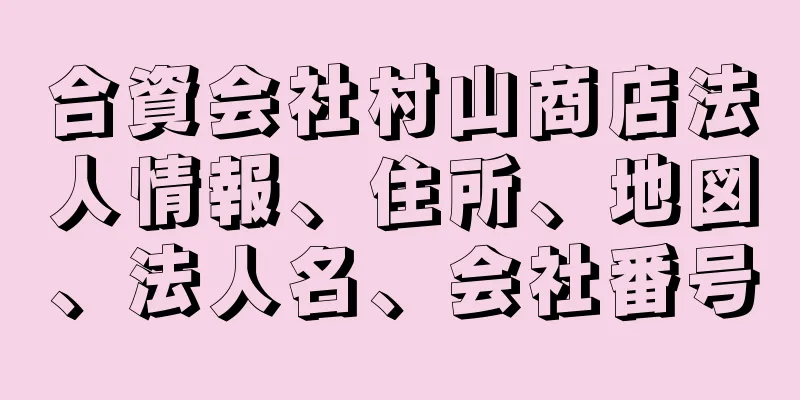 合資会社村山商店法人情報、住所、地図、法人名、会社番号