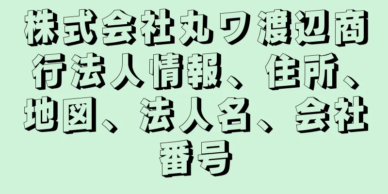 株式会社丸ワ渡辺商行法人情報、住所、地図、法人名、会社番号