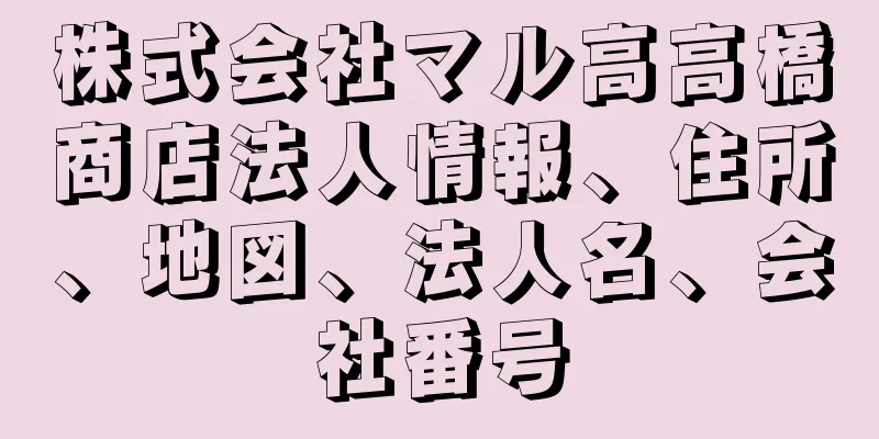 株式会社マル高高橋商店法人情報、住所、地図、法人名、会社番号