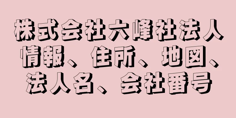 株式会社六峰社法人情報、住所、地図、法人名、会社番号