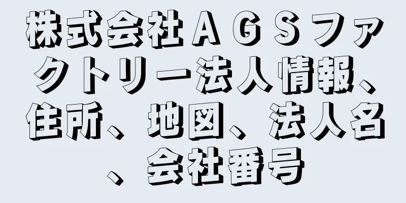 株式会社ＡＧＳファクトリー法人情報、住所、地図、法人名、会社番号