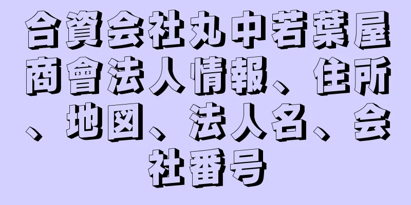 合資会社丸中若葉屋商會法人情報、住所、地図、法人名、会社番号