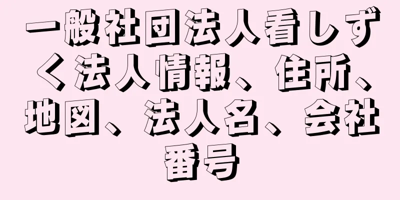 一般社団法人看しずく法人情報、住所、地図、法人名、会社番号