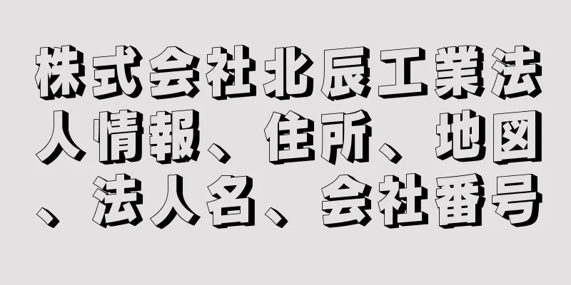 株式会社北辰工業法人情報、住所、地図、法人名、会社番号