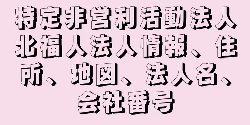 特定非営利活動法人北福人法人情報、住所、地図、法人名、会社番号