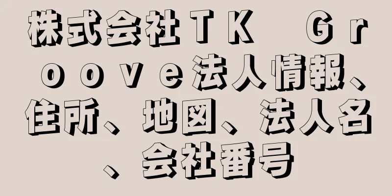 株式会社ＴＫ　Ｇｒｏｏｖｅ法人情報、住所、地図、法人名、会社番号