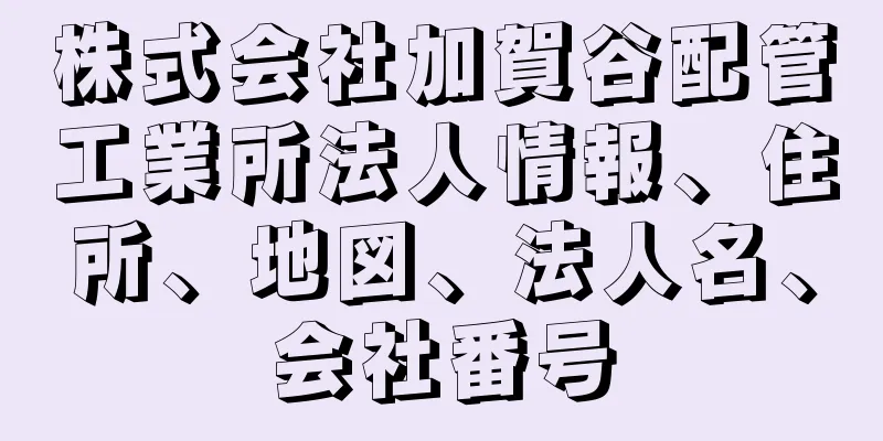 株式会社加賀谷配管工業所法人情報、住所、地図、法人名、会社番号