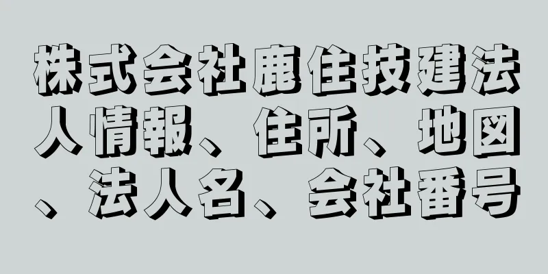 株式会社鹿住技建法人情報、住所、地図、法人名、会社番号