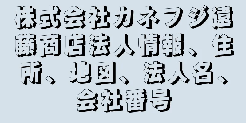 株式会社カネフジ遠藤商店法人情報、住所、地図、法人名、会社番号