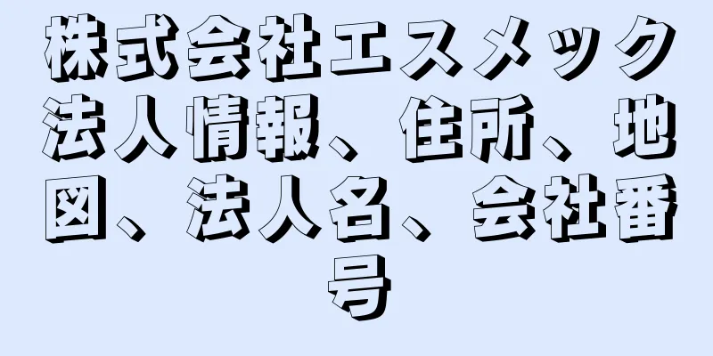 株式会社エスメック法人情報、住所、地図、法人名、会社番号