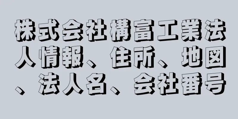 株式会社構富工業法人情報、住所、地図、法人名、会社番号