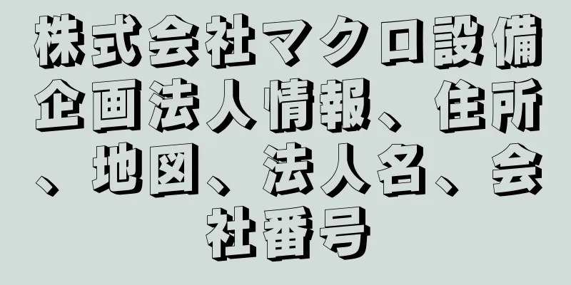 株式会社マクロ設備企画法人情報、住所、地図、法人名、会社番号