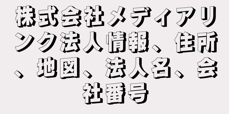 株式会社メディアリンク法人情報、住所、地図、法人名、会社番号