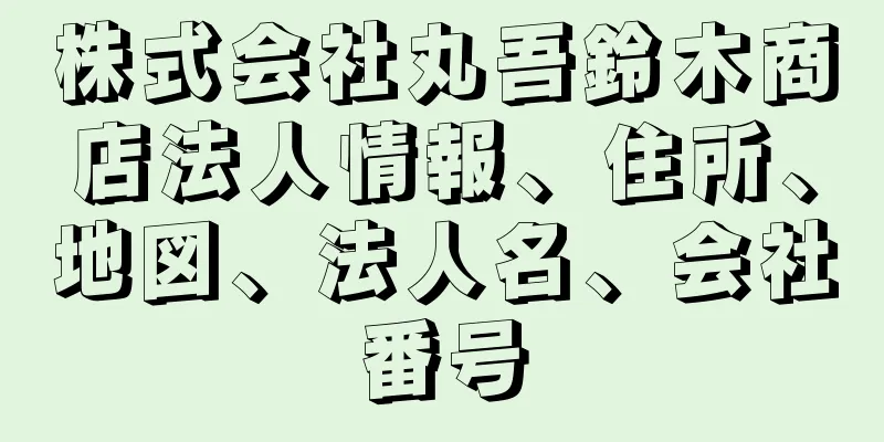 株式会社丸吾鈴木商店法人情報、住所、地図、法人名、会社番号