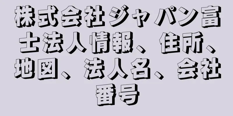 株式会社ジャパン富士法人情報、住所、地図、法人名、会社番号