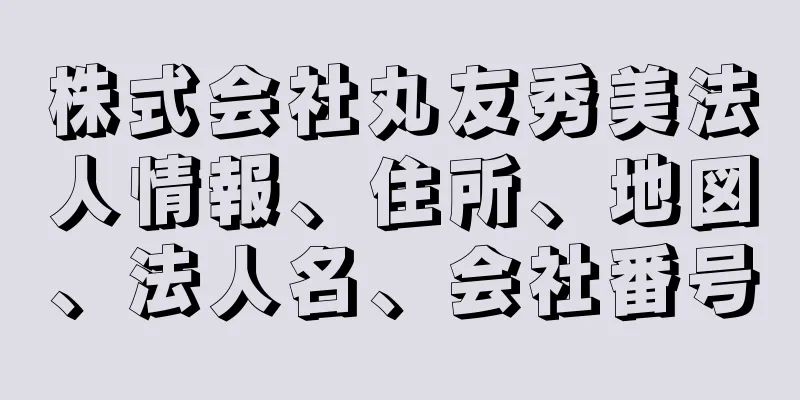株式会社丸友秀美法人情報、住所、地図、法人名、会社番号
