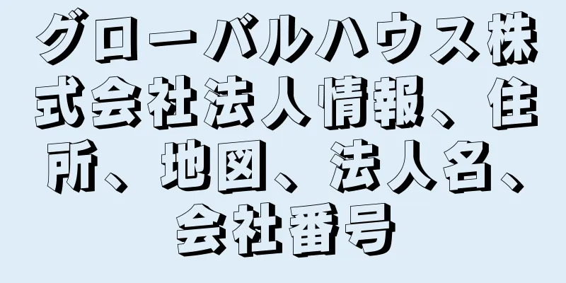 グローバルハウス株式会社法人情報、住所、地図、法人名、会社番号