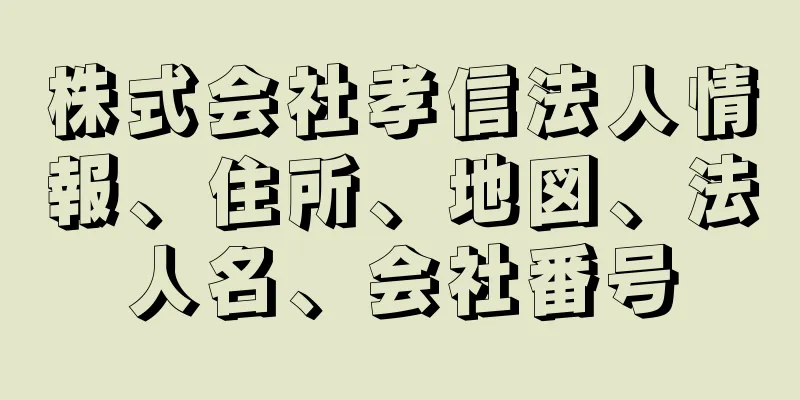 株式会社孝信法人情報、住所、地図、法人名、会社番号