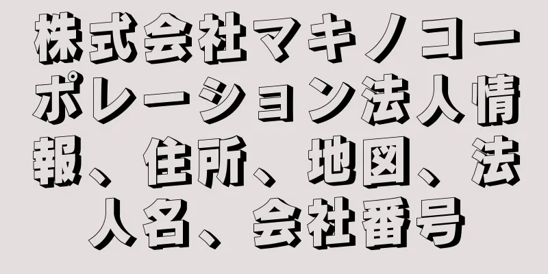 株式会社マキノコーポレーション法人情報、住所、地図、法人名、会社番号