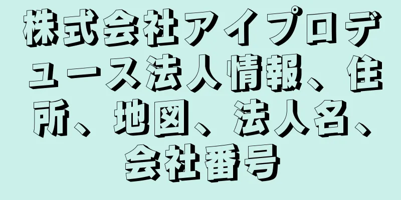株式会社アイプロデュース法人情報、住所、地図、法人名、会社番号
