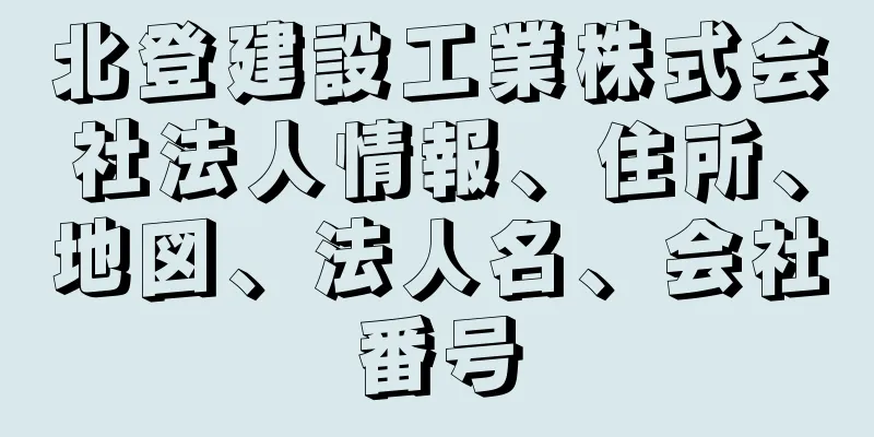 北登建設工業株式会社法人情報、住所、地図、法人名、会社番号
