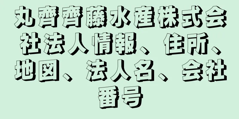 丸齊齊藤水産株式会社法人情報、住所、地図、法人名、会社番号