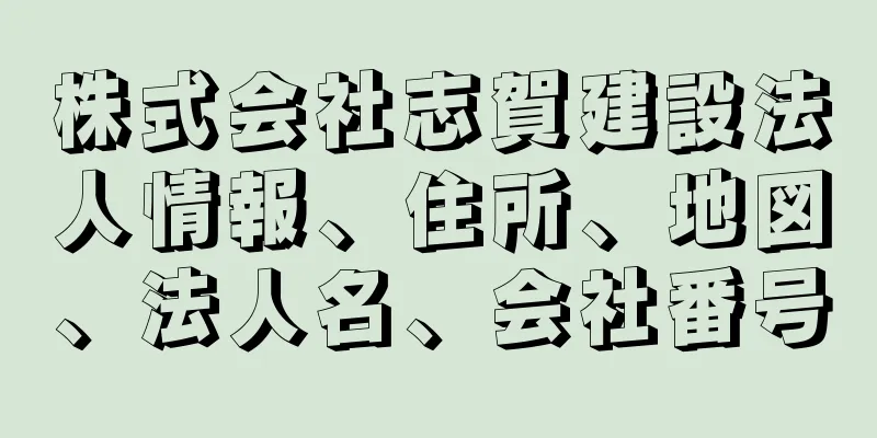 株式会社志賀建設法人情報、住所、地図、法人名、会社番号