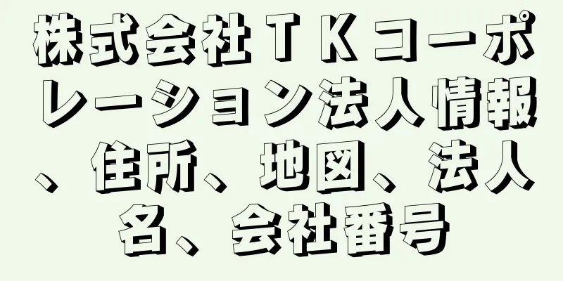 株式会社ＴＫコーポレーション法人情報、住所、地図、法人名、会社番号