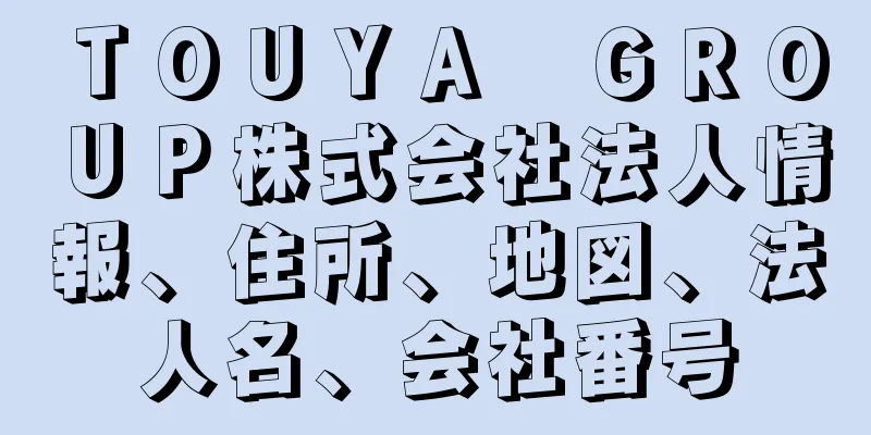 ＴＯＵＹＡ　ＧＲＯＵＰ株式会社法人情報、住所、地図、法人名、会社番号