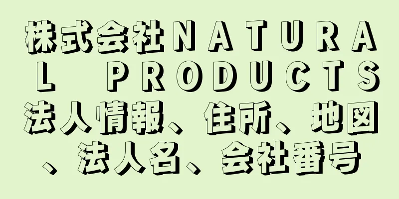 株式会社ＮＡＴＵＲＡＬ　ＰＲＯＤＵＣＴＳ法人情報、住所、地図、法人名、会社番号