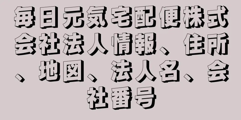 毎日元気宅配便株式会社法人情報、住所、地図、法人名、会社番号