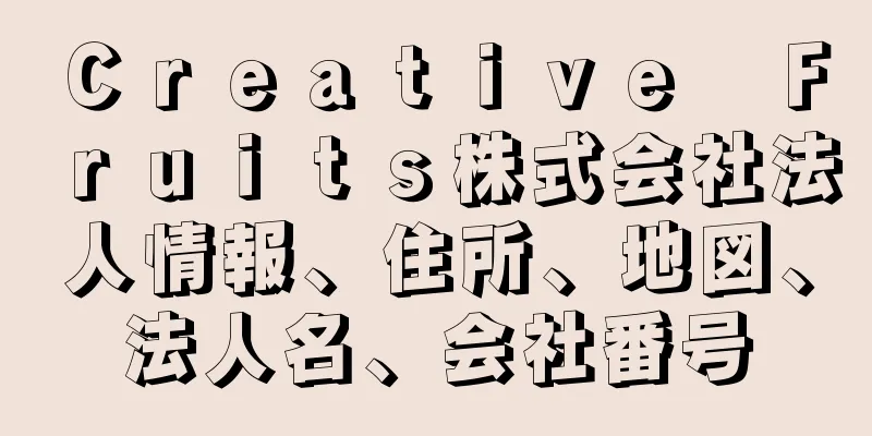 Ｃｒｅａｔｉｖｅ　Ｆｒｕｉｔｓ株式会社法人情報、住所、地図、法人名、会社番号